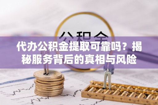 营山代办公积金提取可靠吗？揭秘服务背后的真相与风险