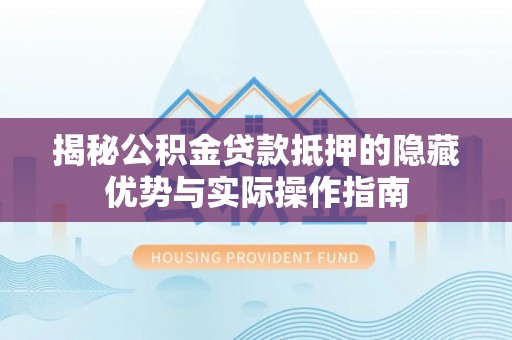 营山揭秘公积金贷款抵押的隐藏优势与实际操作指南