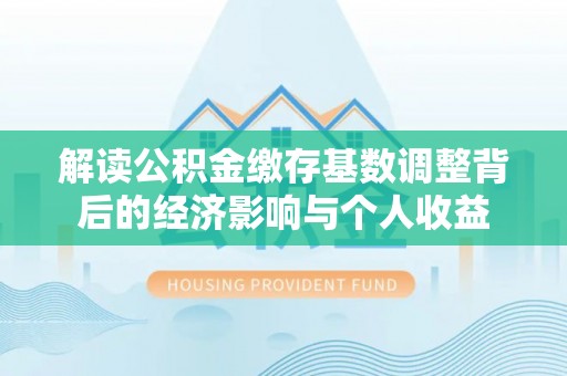 营山解读公积金缴存基数调整背后的经济影响与个人收益