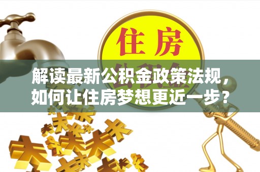 营山解读最新公积金政策法规，如何让住房梦想更近一步？