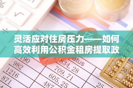 营山灵活应对住房压力——如何高效利用公积金租房提取政策