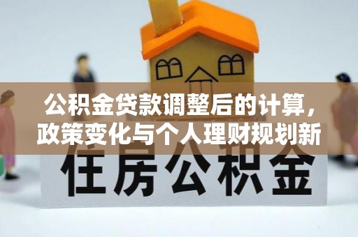 营山公积金贷款调整后的计算，政策变化与个人理财规划新思路