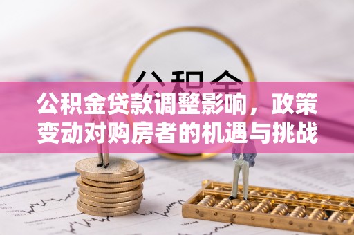 营山公积金贷款调整影响，政策变动对购房者的机遇与挑战