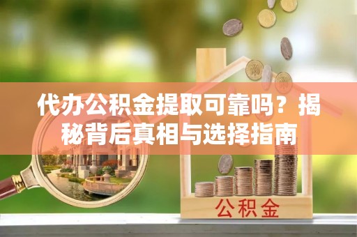 营山代办公积金提取可靠吗？揭秘背后真相与选择指南