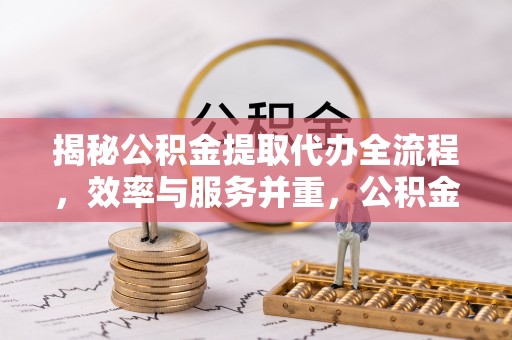 营山揭秘公积金提取代办全流程，效率与服务并重，公积金提取代办要多久不再是难题