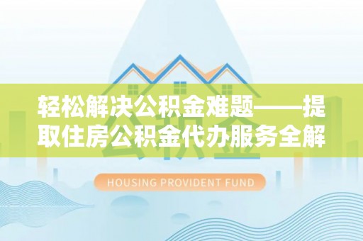 营山轻松解决公积金难题——提取住房公积金代办服务全解析