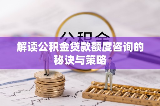 营山解读公积金贷款额度咨询的秘诀与策略