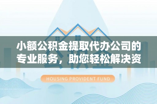 营山小额公积金提取代办公司的专业服务，助您轻松解决资金难题