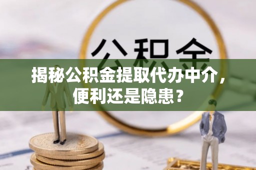 营山揭秘公积金提取代办中介，便利还是隐患？