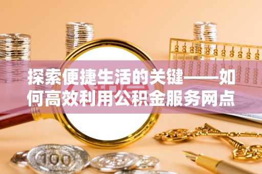 营山探索便捷生活的关键——如何高效利用公积金服务网点查询功能