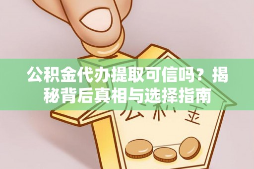 营山公积金代办提取可信吗？揭秘背后真相与选择指南