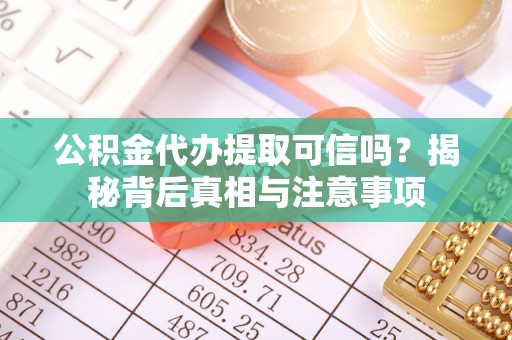 营山公积金代办提取可信吗？揭秘背后真相与注意事项