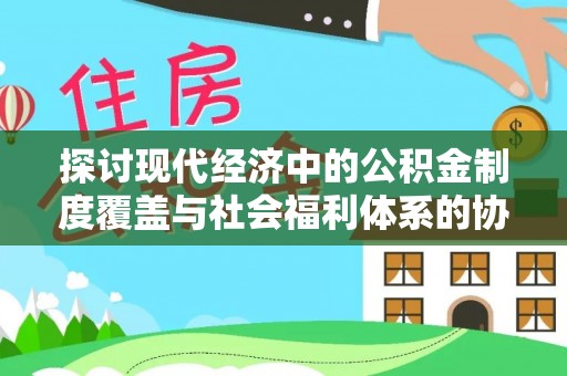 营山探讨现代经济中的公积金制度覆盖与社会福利体系的协同发展