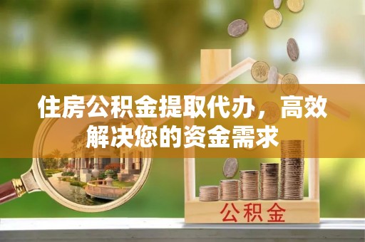 营山住房公积金提取代办，高效解决您的资金需求