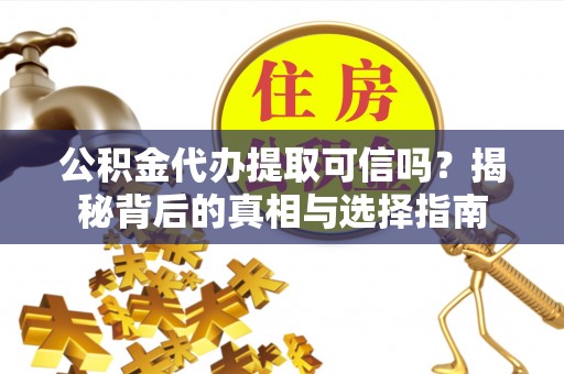 营山公积金代办提取可信吗？揭秘背后的真相与选择指南