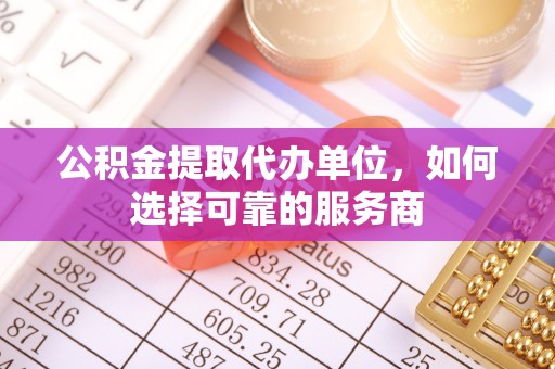 营山公积金提取代办单位，如何选择可靠的服务商
