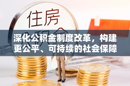 营山深化公积金制度改革，构建更公平、可持续的社会保障体系