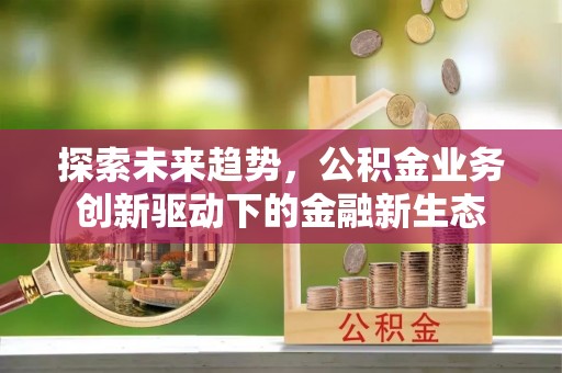 营山探索未来趋势，公积金业务创新驱动下的金融新生态