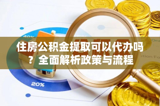 营山住房公积金提取可以代办吗？全面解析政策与流程