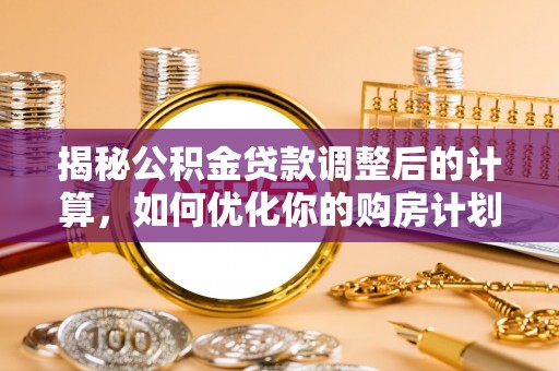 营山揭秘公积金贷款调整后的计算，如何优化你的购房计划