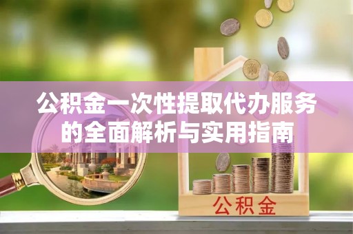 营山公积金一次性提取代办服务的全面解析与实用指南
