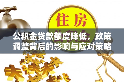 营山公积金贷款额度降低，政策调整背后的影响与应对策略