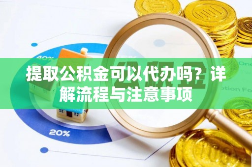 营山提取公积金可以代办吗？详解流程与注意事项