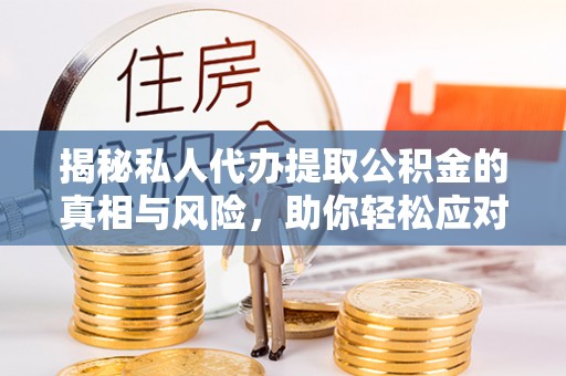 营山揭秘私人代办提取公积金的真相与风险，助你轻松应对资金难题