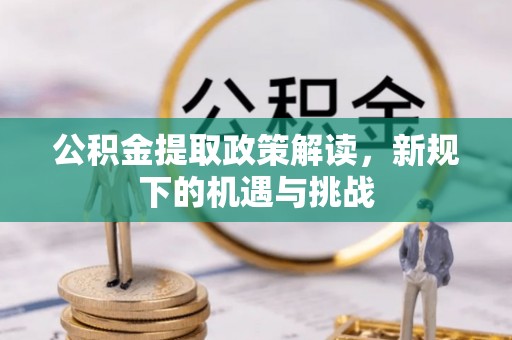 营山公积金提取政策解读，新规下的机遇与挑战