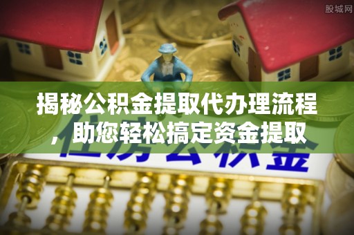 营山揭秘公积金提取代办理流程，助您轻松搞定资金提取