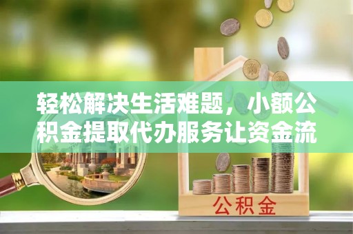 营山轻松解决生活难题，小额公积金提取代办服务让资金流动更便捷