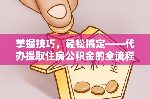 营山掌握技巧，轻松搞定——代办提取住房公积金的全流程解析