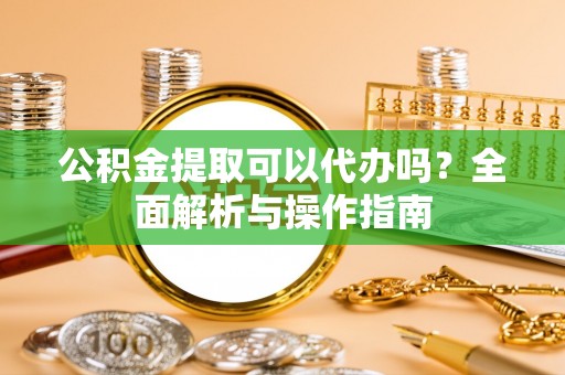 营山公积金提取可以代办吗？全面解析与操作指南