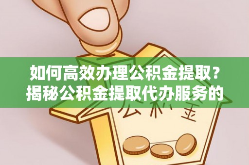 营山如何高效办理公积金提取？揭秘公积金提取代办服务的优势与注意事项