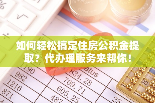 营山如何轻松搞定住房公积金提取？代办理服务来帮你！