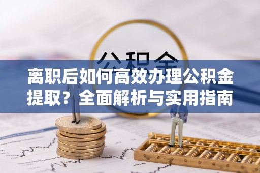 营山离职后如何高效办理公积金提取？全面解析与实用指南