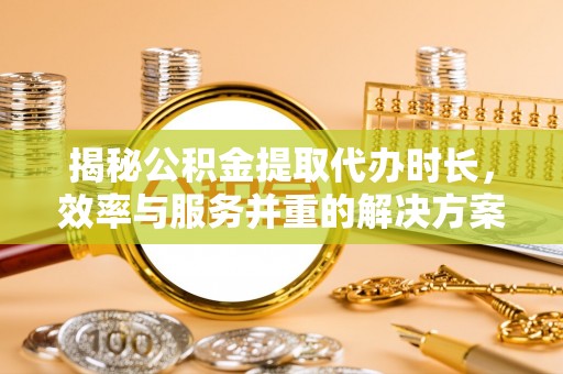 营山揭秘公积金提取代办时长，效率与服务并重的解决方案