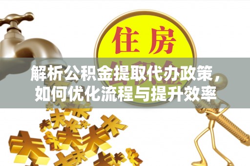 营山解析公积金提取代办政策，如何优化流程与提升效率