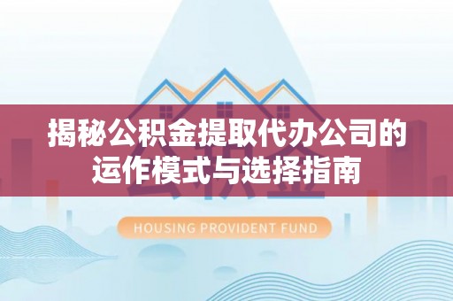 营山揭秘公积金提取代办公司的运作模式与选择指南