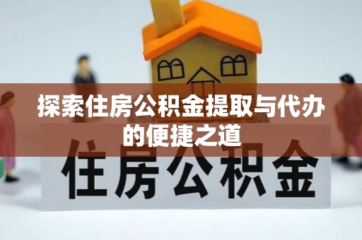营山探索住房公积金提取与代办的便捷之道