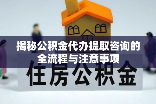 营山揭秘公积金代办提取咨询的全流程与注意事项