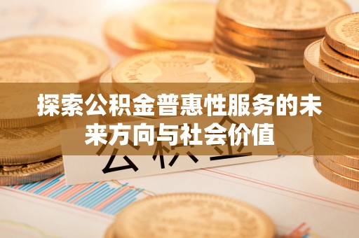 营山探索公积金普惠性服务的未来方向与社会价值