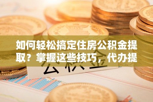 营山如何轻松搞定住房公积金提取？掌握这些技巧，代办提取住房公积金不再难