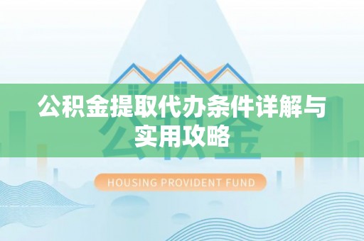 营山公积金提取代办条件详解与实用攻略