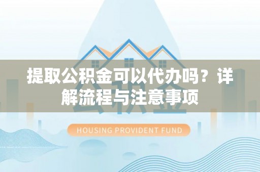 营山提取公积金可以代办吗？详解流程与注意事项