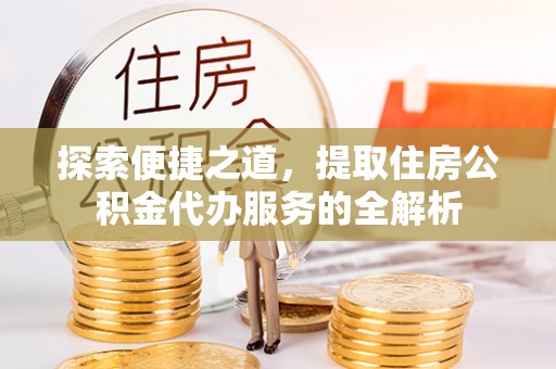 营山探索便捷之道，提取住房公积金代办服务的全解析