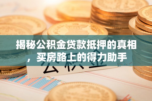 营山揭秘公积金贷款抵押的真相，买房路上的得力助手