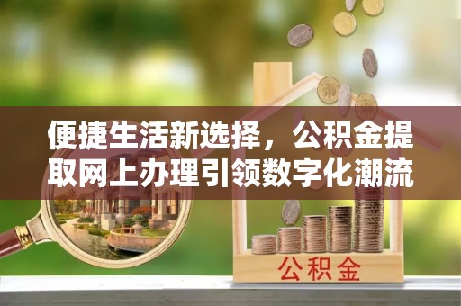 营山便捷生活新选择，公积金提取网上办理引领数字化潮流