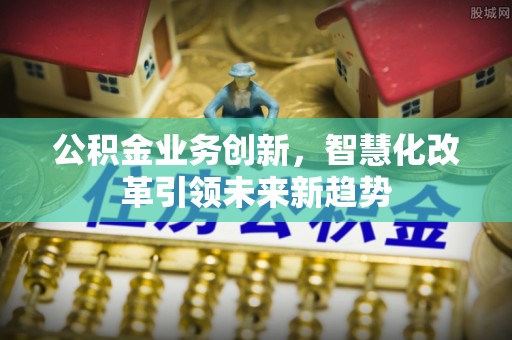 营山公积金业务创新，智慧化改革引领未来新趋势