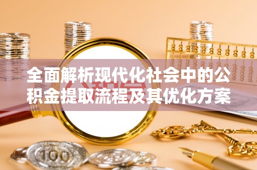 营山全面解析现代化社会中的公积金提取流程及其优化方案